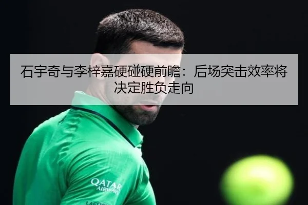 石宇奇与李梓嘉硬碰硬前瞻：后场突击效率将决定胜负走向